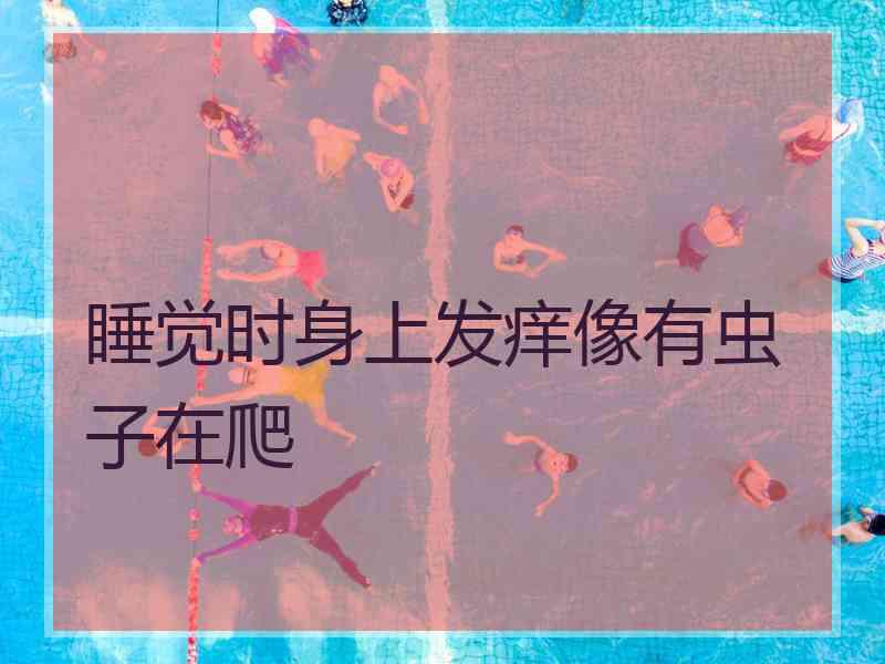 睡觉时身上发痒像有虫子在爬 睡觉时身上发痒像有虫子在爬