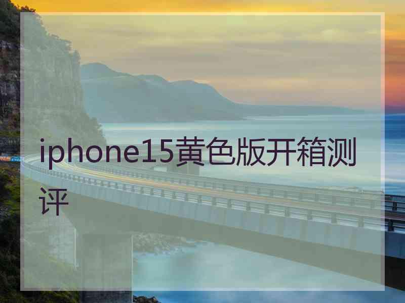 iphone15黄色版开箱测评 iphone15黄色版开箱测评