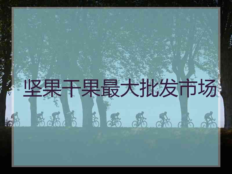 坚果干果最大批发市场 坚果干果最大批发市场