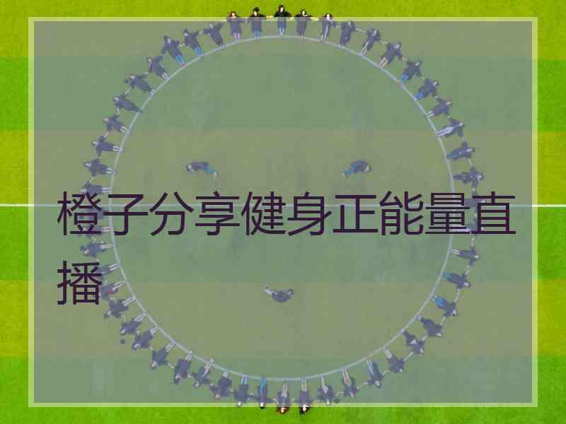 橙子分享健身正能量直播 橙子分享健身正能量直播