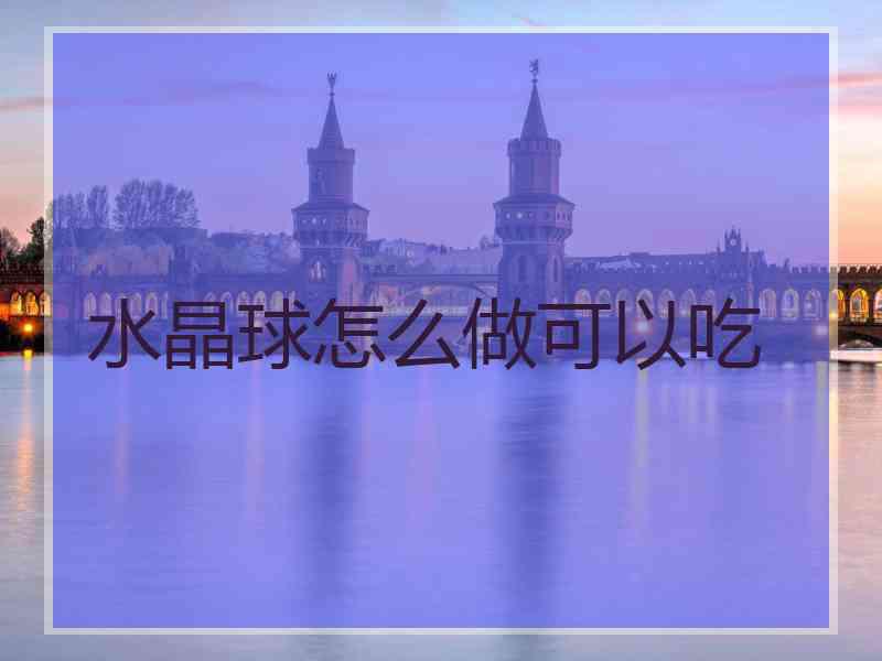 水晶球怎么做可以吃 水晶球怎么做可以吃
