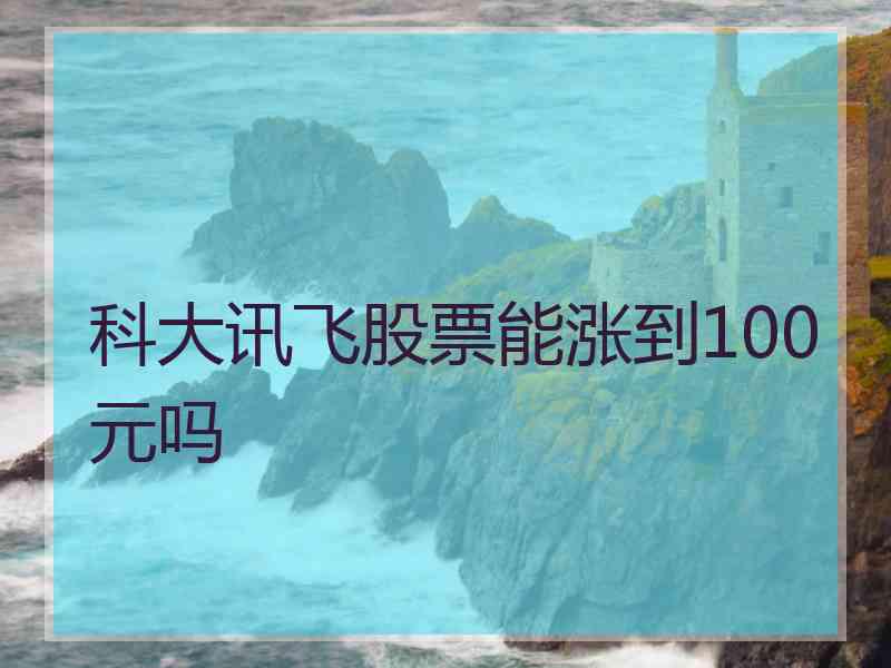 科大讯飞股票能涨到100元吗 科大讯飞股票能涨到100元吗