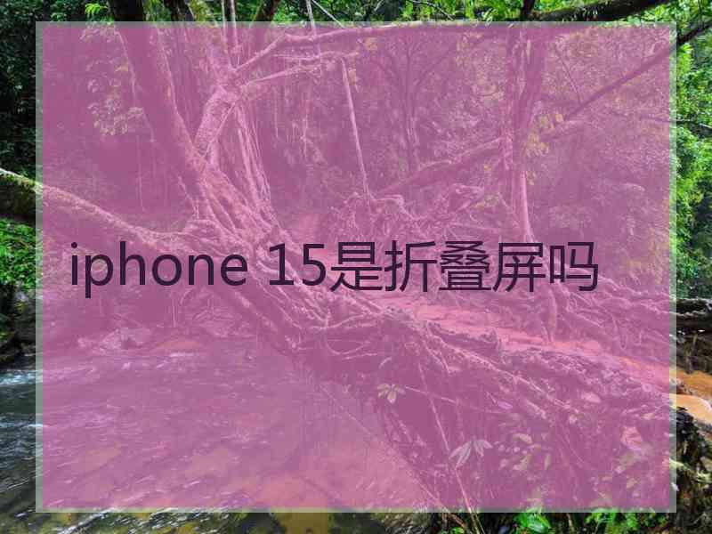 iphone 15是折叠屏吗 iphone 15是折叠屏吗