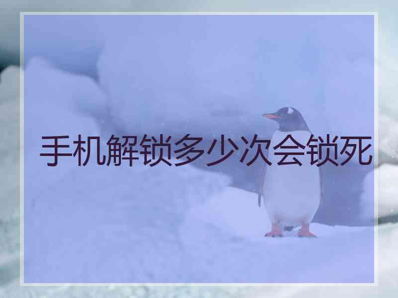 手机解锁多少次会锁死 手机解锁多少次会锁死