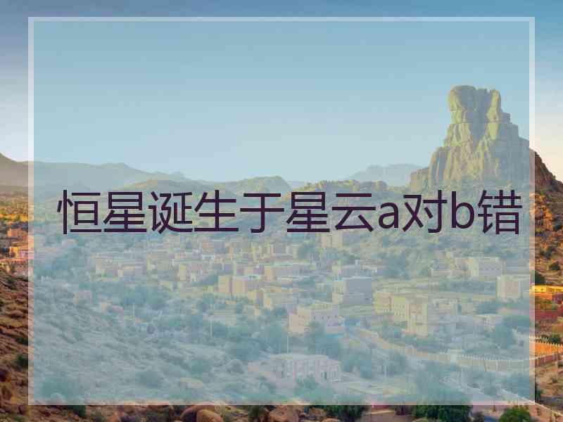恒星诞生于星云a对b错 恒星诞生于星云a对b错