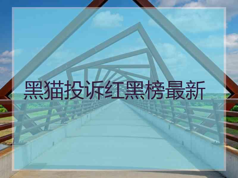 黑猫投诉红黑榜最新 黑猫投诉红黑榜最新