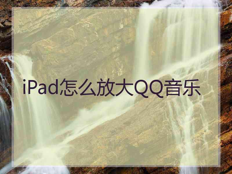 iPad怎么放大QQ音乐 iPad怎么放大QQ音乐
