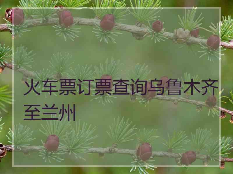 火车票订票查询乌鲁木齐至兰州 火车票订票查询乌鲁木齐至兰州