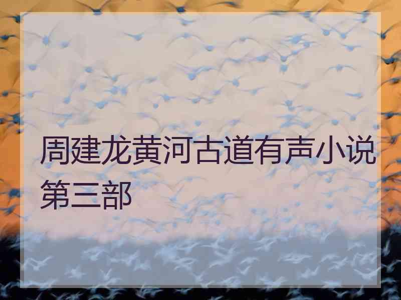 周建龙黄河古道有声小说第三部 周建龙黄河古道有声小说第三部