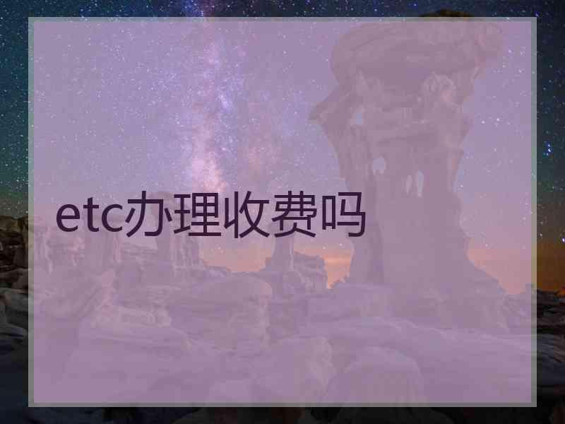 etc办理收费吗 etc办理收费吗