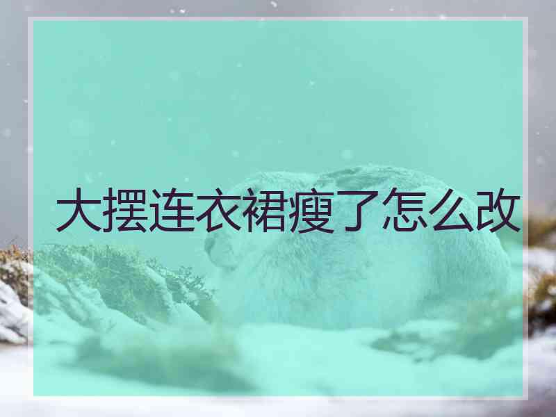 大摆连衣裙瘦了怎么改 大摆连衣裙瘦了怎么改