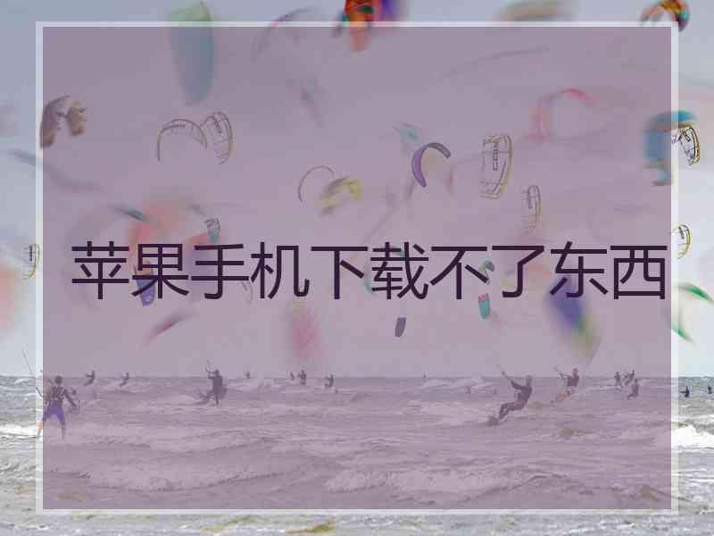 苹果手机下载不了东西 苹果手机下载不了东西