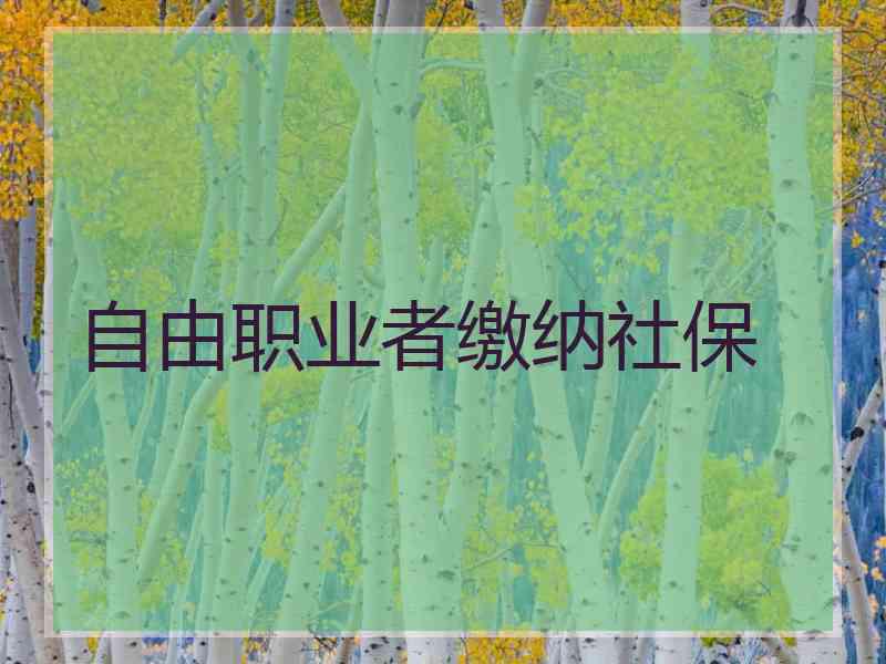 自由职业者缴纳社保 自由职业者缴纳社保
