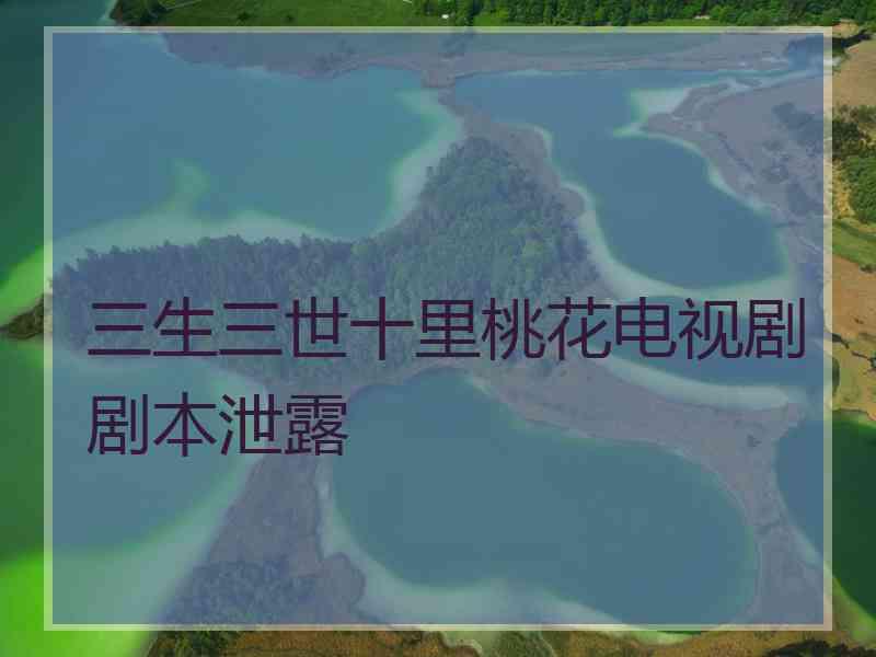三生三世十里桃花电视剧剧本泄露 三生三世十里桃花电视剧剧本泄露