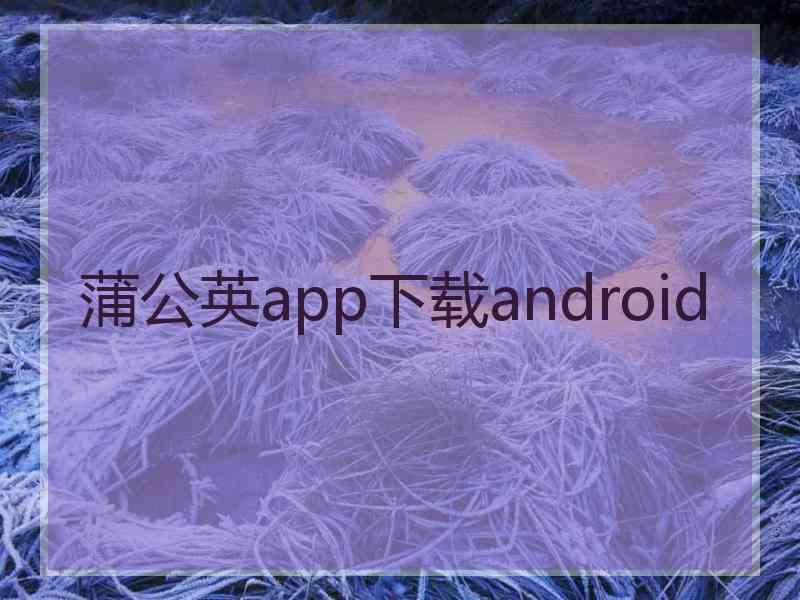 蒲公英app下载android 蒲公英app下载android