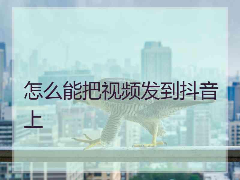 怎么能把视频发到抖音上 怎么能把视频发到抖音上