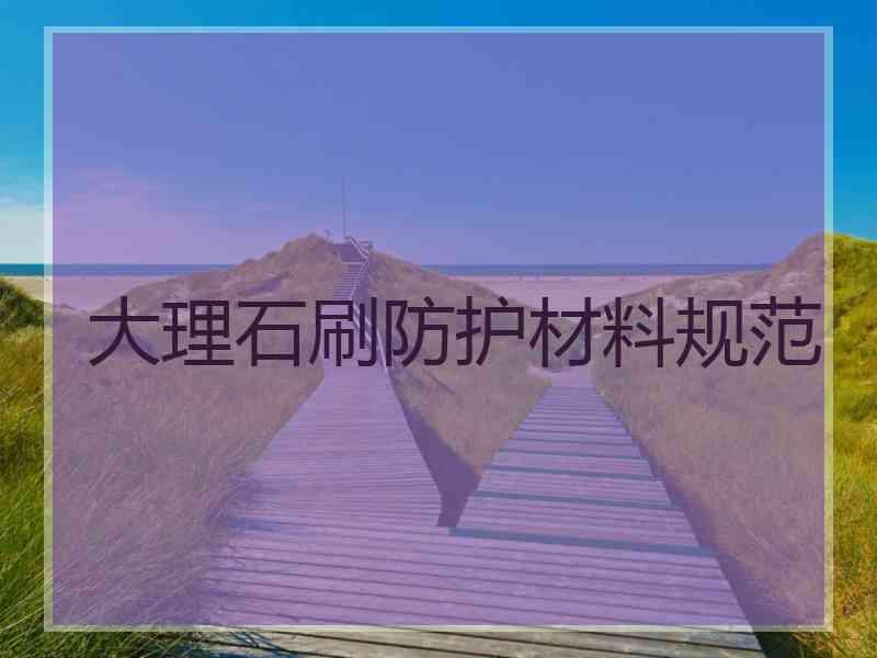 大理石刷防护材料规范 大理石刷防护材料规范