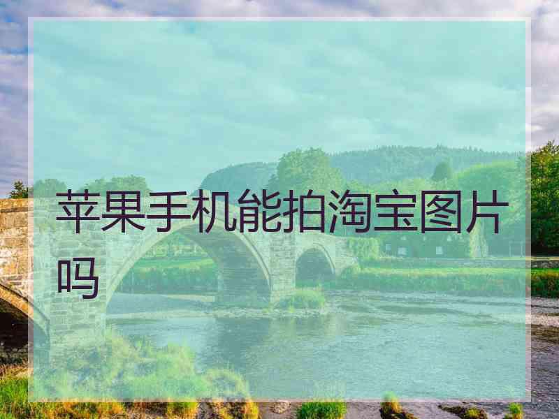 苹果手机能拍淘宝图片吗 苹果手机能拍淘宝图片吗