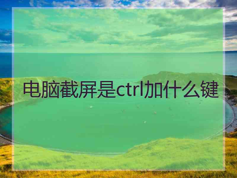 电脑截屏是ctrl加什么键 电脑截屏是ctrl加什么键