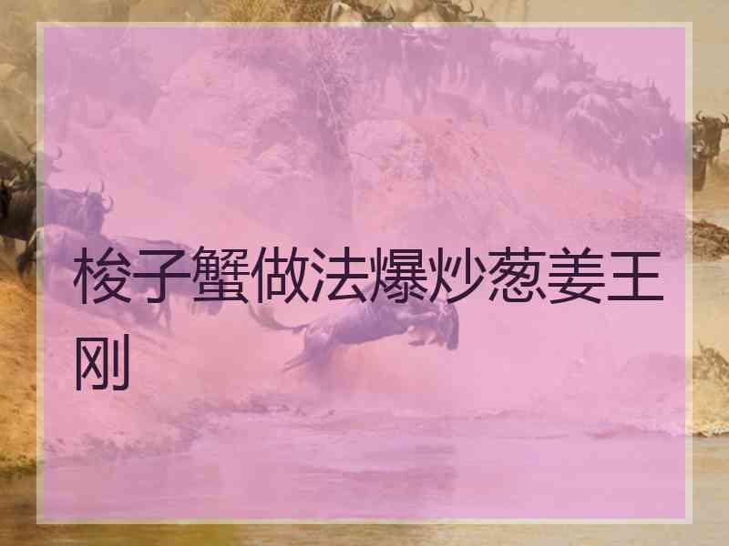 梭子蟹做法爆炒葱姜王刚 梭子蟹做法爆炒葱姜王刚