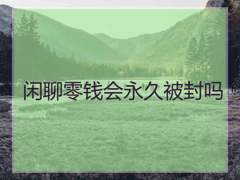闲聊零钱会永久被封吗 闲聊零钱会永久被封吗
