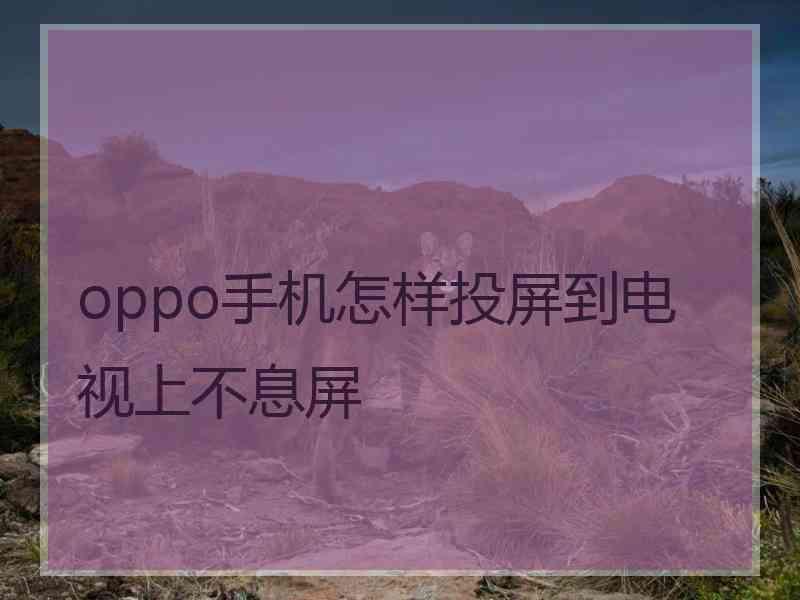 oppo手机怎样投屏到电视上不息屏 oppo手机怎样投屏到电视上不息屏