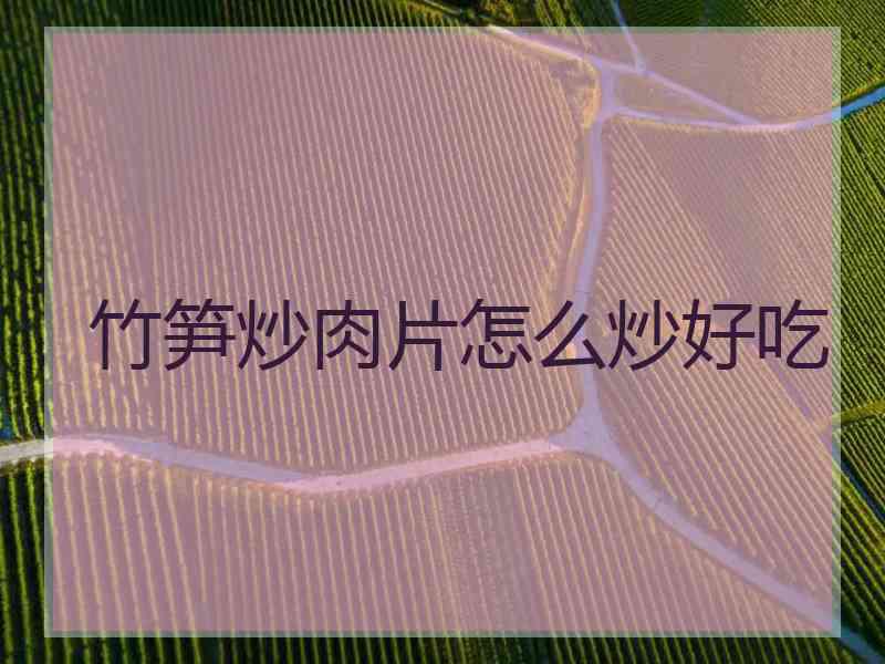 竹笋炒肉片怎么炒好吃 竹笋炒肉片怎么炒好吃