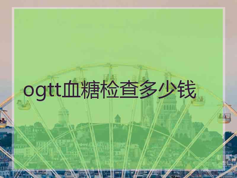 ogtt血糖检查多少钱 ogtt血糖检查多少钱