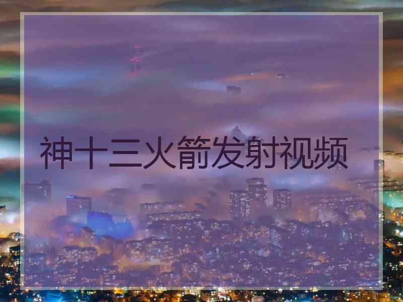 神十三火箭发射视频 神十三火箭发射视频
