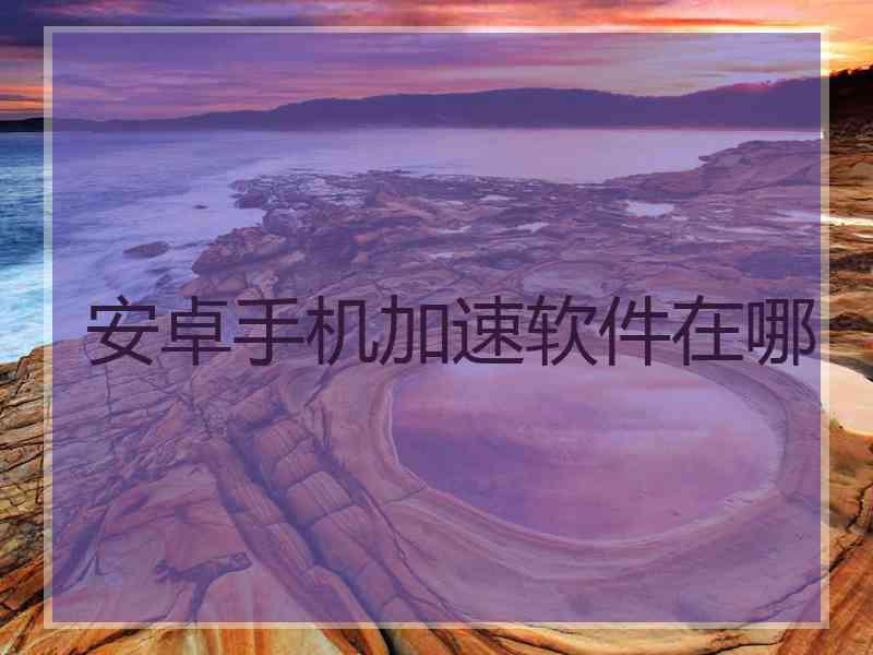 安卓手机加速软件在哪 安卓手机加速软件在哪