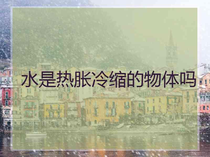 水是热胀冷缩的物体吗 水是热胀冷缩的物体吗