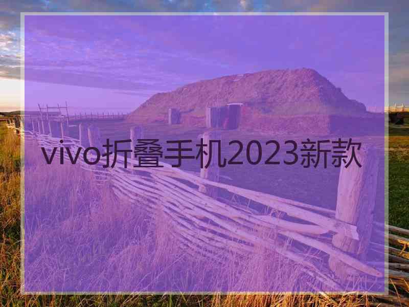 vivo折叠手机2023新款 vivo折叠手机2023新款