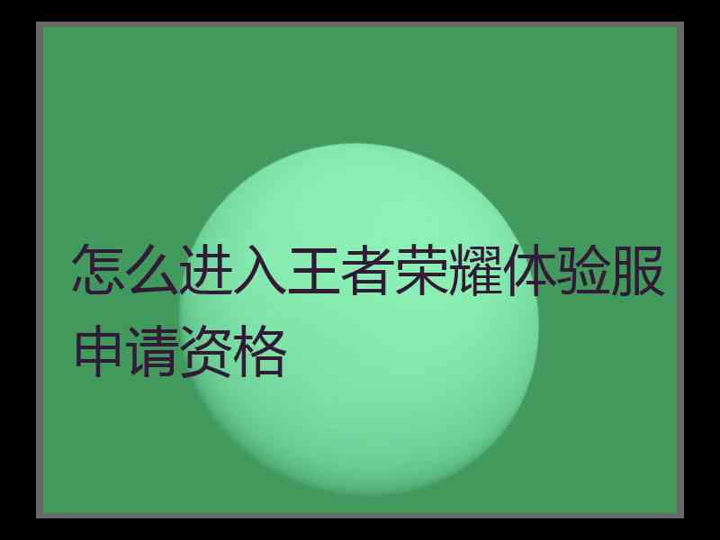 怎么进入王者荣耀体验服申请资格 怎么进入王者荣耀体验服申请资格
