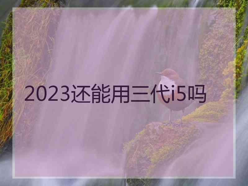 2023还能用三代i5吗 2023还能用三代i5吗