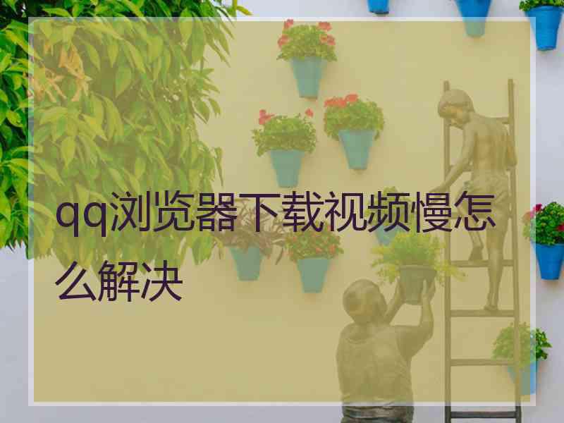 qq浏览器下载视频慢怎么解决 qq浏览器下载视频慢怎么解决