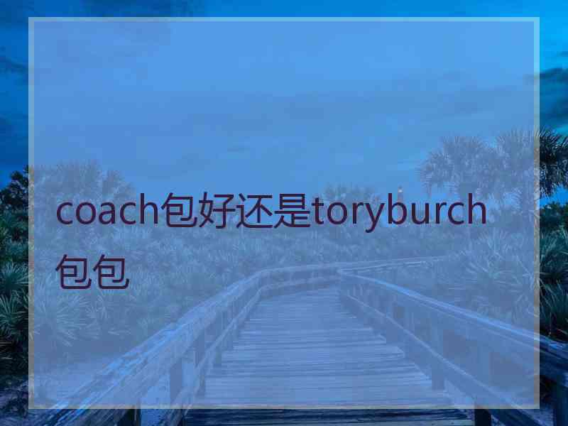 coach包好还是toryburch包包 coach包好还是toryburch包包