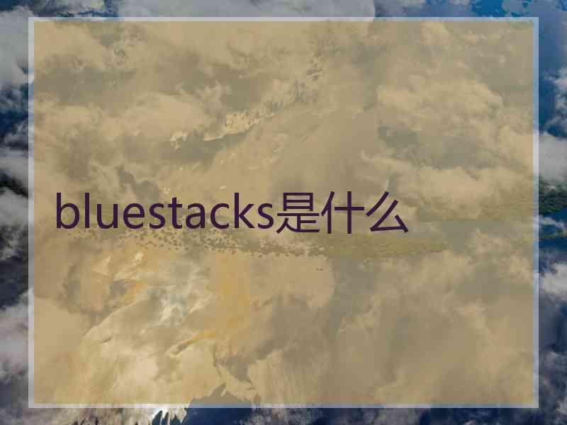 bluestacks是什么 bluestacks是什么