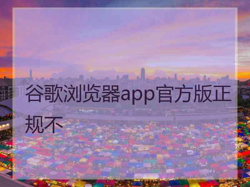 谷歌浏览器app官方版正规不 谷歌浏览器app官方版正规不