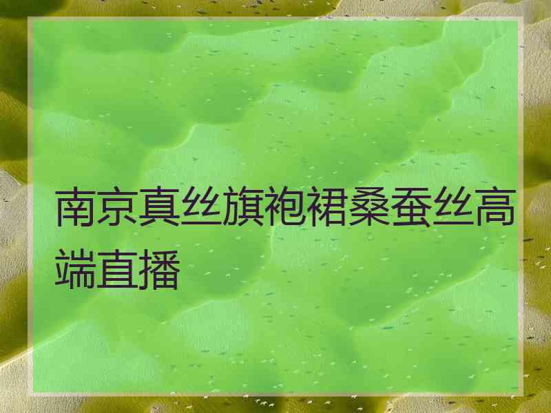 南京真丝旗袍裙桑蚕丝高端直播 南京真丝旗袍裙桑蚕丝高端直播