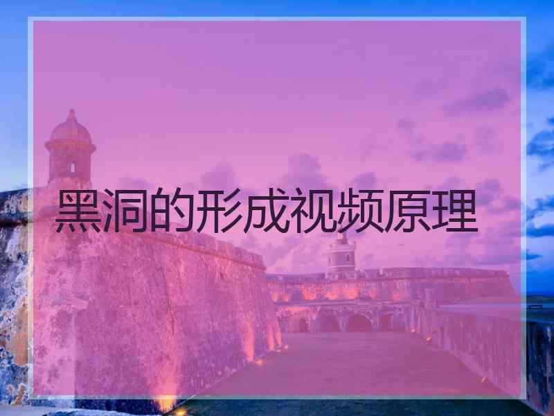 黑洞的形成视频原理 黑洞的形成视频原理