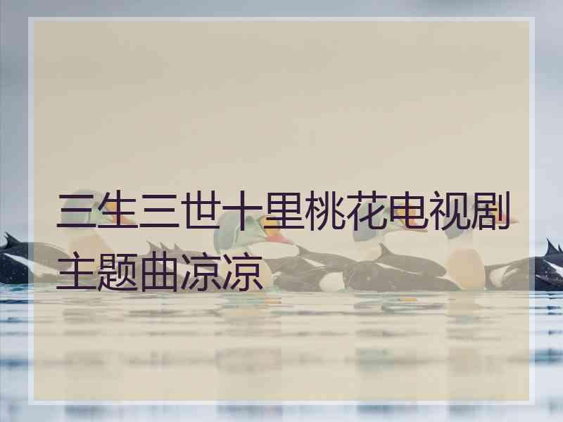 三生三世十里桃花电视剧主题曲凉凉 三生三世十里桃花电视剧主题曲凉凉