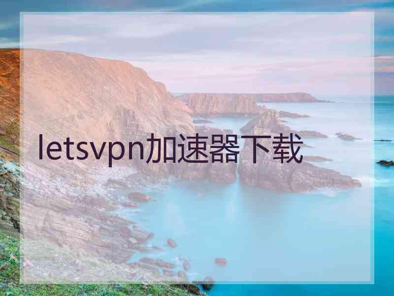 letsvpn加速器下载 letsvpn加速器下载
