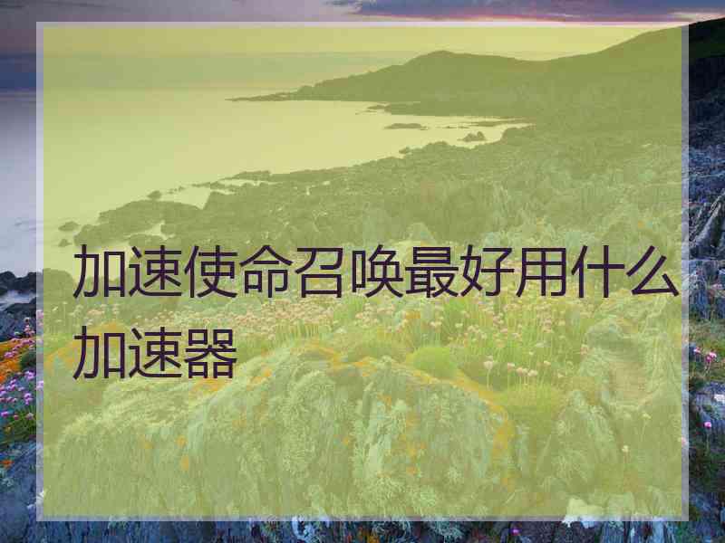 加速使命召唤最好用什么加速器 加速使命召唤最好用什么加速器