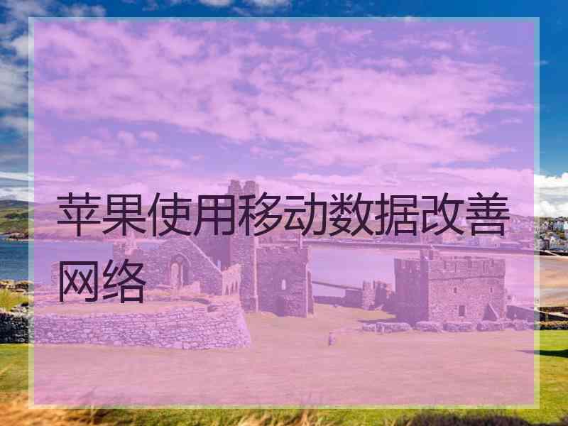 苹果使用移动数据改善网络 苹果使用移动数据改善网络