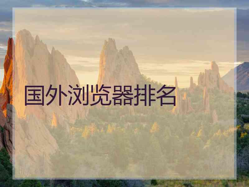 国外浏览器排名 国外浏览器排名