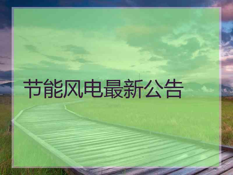 节能风电最新公告 节能风电最新公告