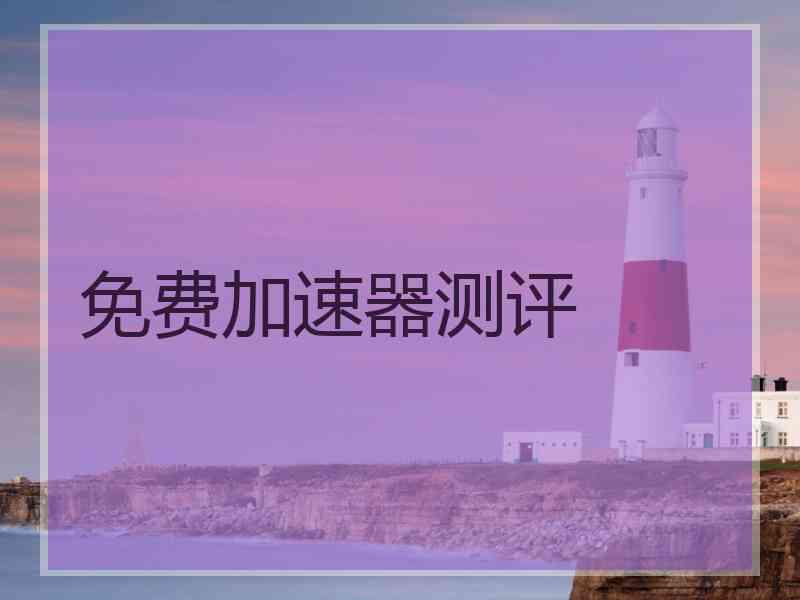 免费加速器测评 免费加速器测评