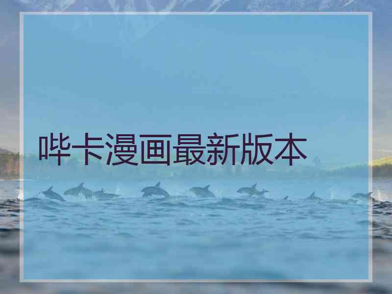 哔卡漫画最新版本 哔卡漫画最新版本