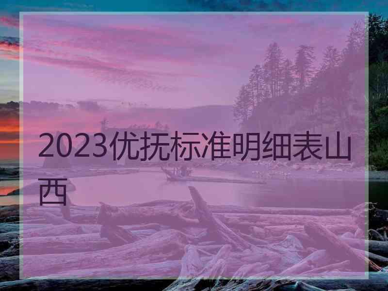 2023优抚标准明细表山西 2023优抚标准明细表山西