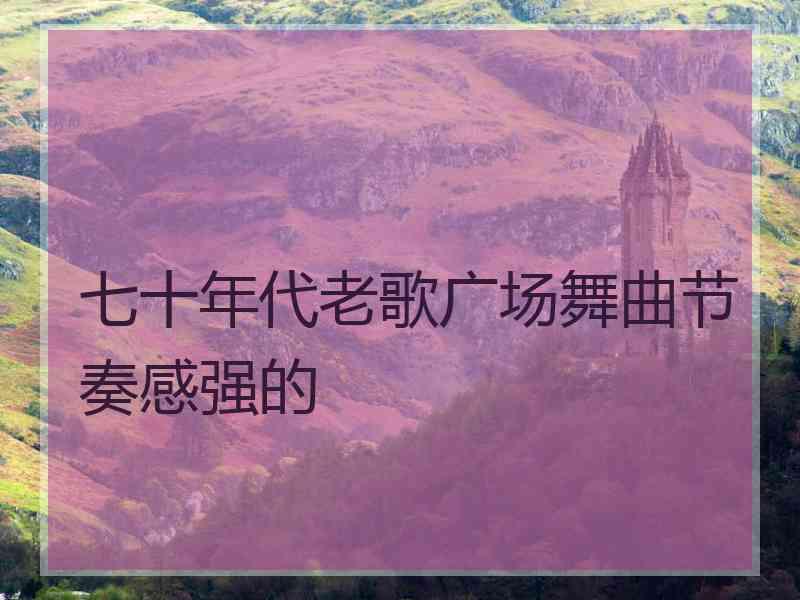 七十年代老歌广场舞曲节奏感强的 七十年代老歌广场舞曲节奏感强的